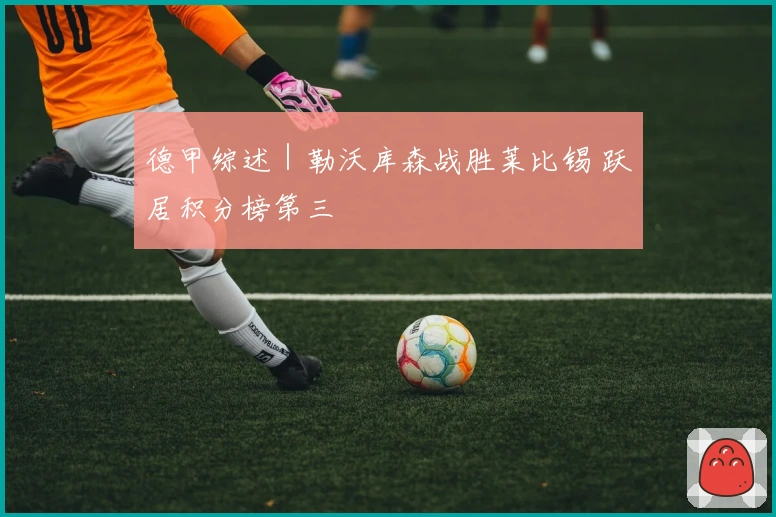 德甲综述｜勒沃库森战胜莱比锡 跃居积分榜第三