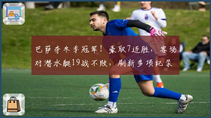 巴萨夺冬季冠军！豪取7连胜，客场对潜水艇19战不败，刷新多项纪录