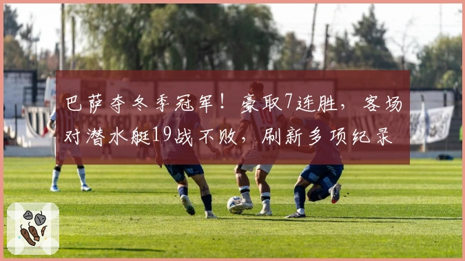 巴萨夺冬季冠军！豪取7连胜，客场对潜水艇19战不败，刷新多项纪录
