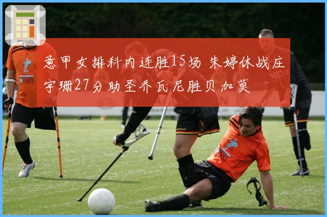 意甲女排科内连胜15场 朱婷休战庄宇珊27分助圣乔瓦尼胜贝加莫