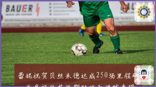 蕾妮祝贺贝丝米德达成250场里程碑，高度评价其近期助攻和进球表现