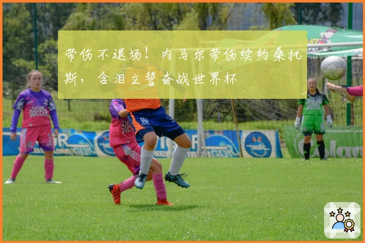 带伤不退场！内马尔带伤续约桑托斯，含泪立誓奋战世界杯