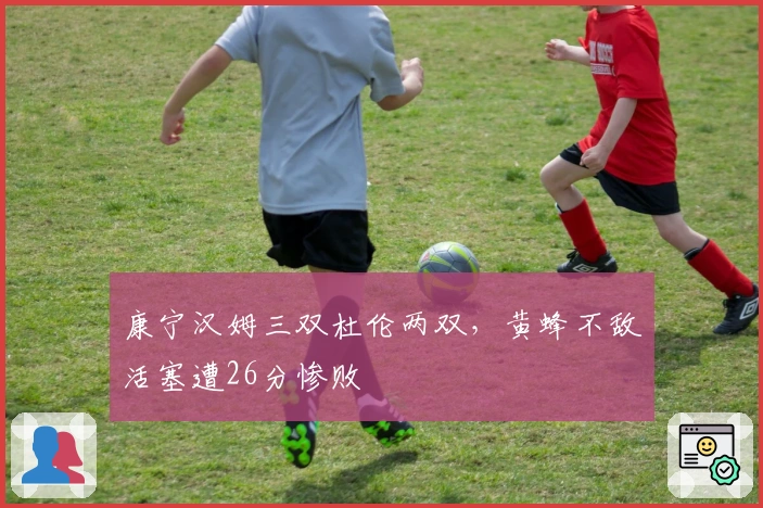 康宁汉姆三双杜伦两双，黄蜂不敌活塞遭26分惨败