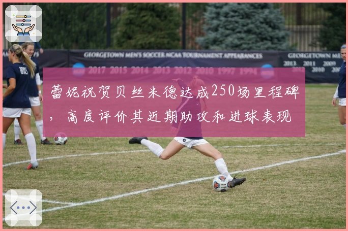 蕾妮祝贺贝丝米德达成250场里程碑，高度评价其近期助攻和进球表现