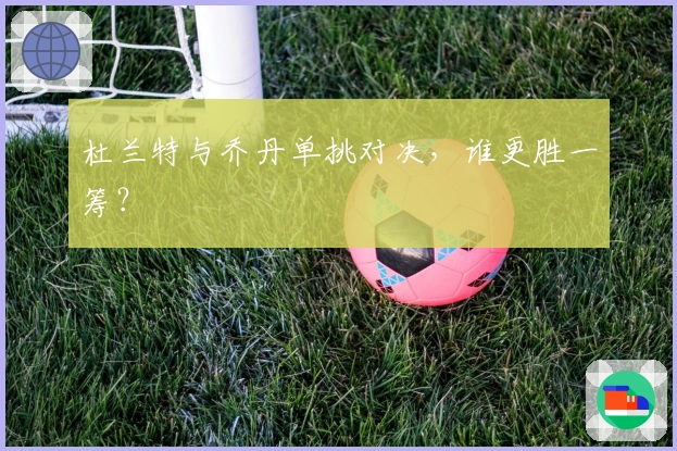 杜兰特与乔丹单挑对决，谁更胜一筹？