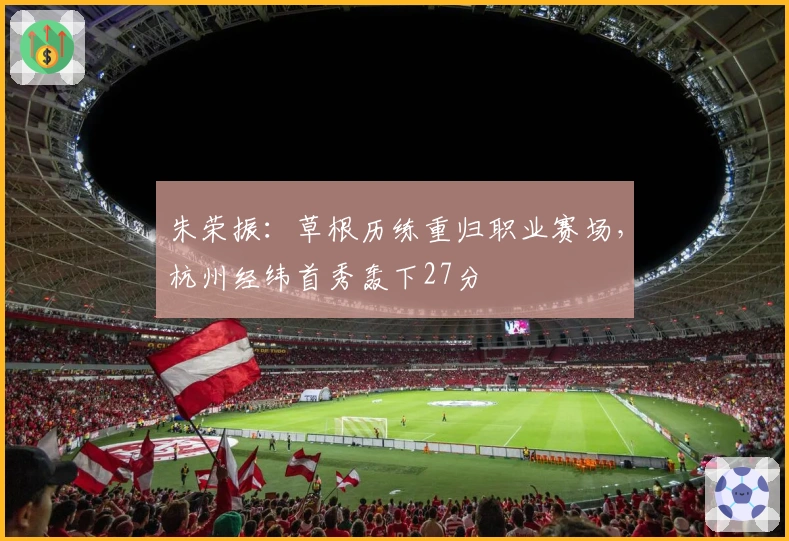 朱荣振：草根历练重归职业赛场，杭州经纬首秀轰下27分