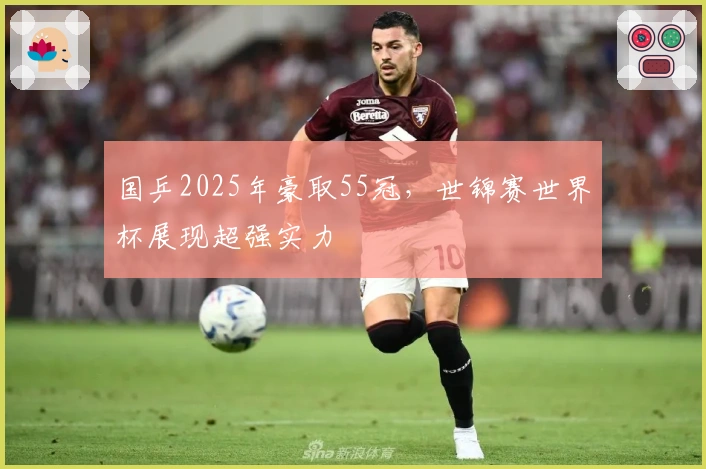 国乒2025年豪取55冠，世锦赛世界杯展现超强实力