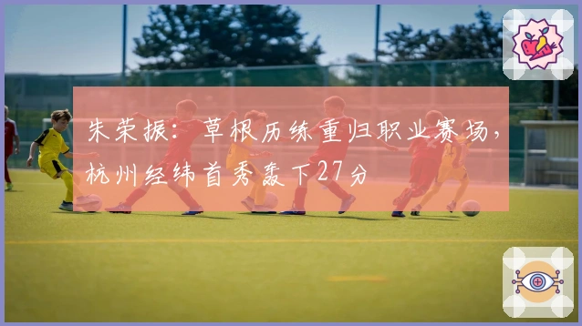 朱荣振：草根历练重归职业赛场，杭州经纬首秀轰下27分