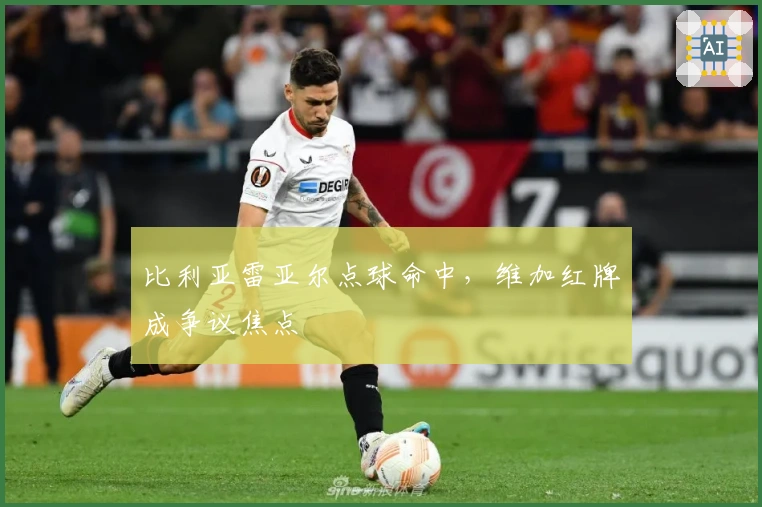 比利亚雷亚尔点球命中，维加红牌成争议焦点